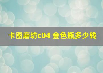 卡图磨坊c04 金色瓶多少钱